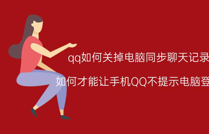 qq如何关掉电脑同步聊天记录 如何才能让手机QQ不提示电脑登陆？